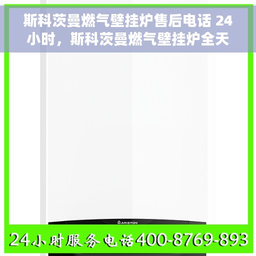 斯科茨曼燃气壁挂炉售后电话 24小时，斯科茨曼燃气壁挂炉全天候售后热线服务支持