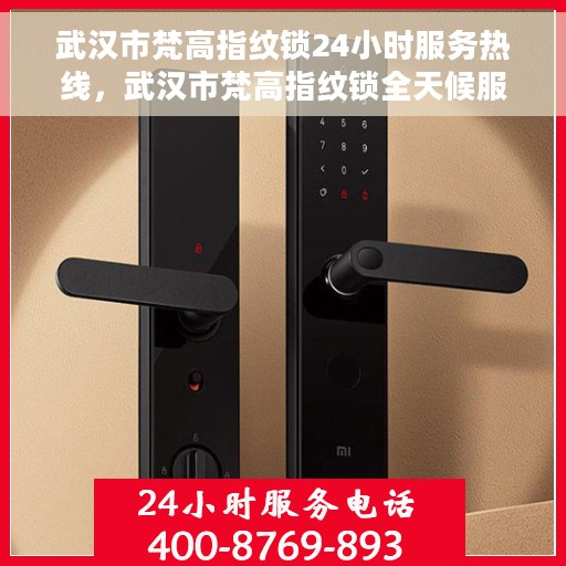 武汉市梵高指纹锁24小时服务热线，武汉市梵高指纹锁全天候服务热线，解锁无忧，贴心守护您的安全门户