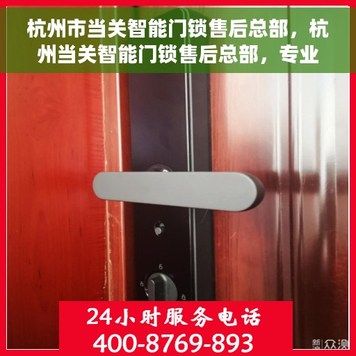 杭州市当关智能门锁售后总部，杭州当关智能门锁售后总部，专业服务的枢纽