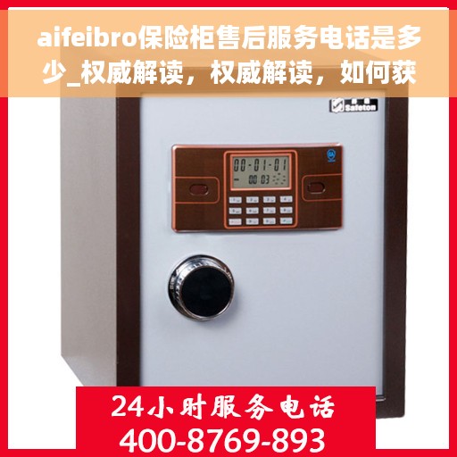 aifeibro保险柜售后服务电话是多少_权威解读，权威解读，如何获取aifeibro保险柜售后服务电话号码？