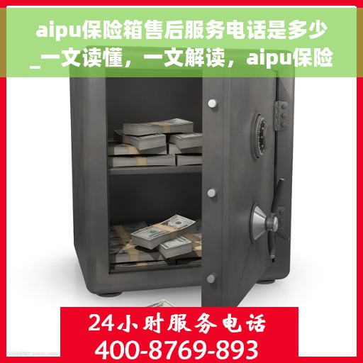 aipu保险箱售后服务电话是多少_一文读懂，一文解读，aipu保险箱售后服务电话号码是多少？