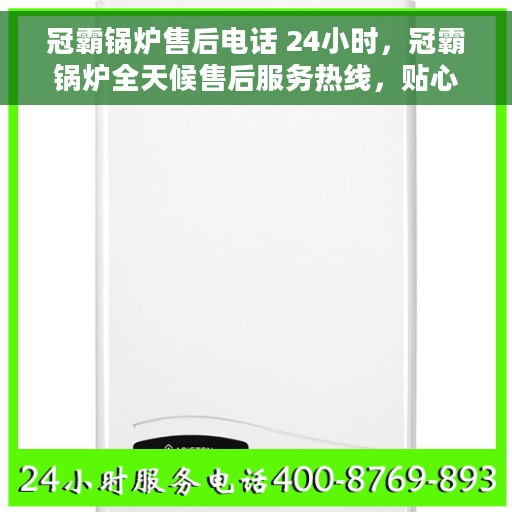 冠霸锅炉售后电话 24小时，冠霸锅炉全天候售后服务热线，贴心关怀，24小时不打烊