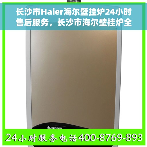 长沙市Haier海尔壁挂炉24小时售后服务，长沙市海尔壁挂炉全天候售后服务保障，贴心服务不打烊！