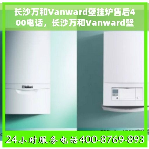 长沙万和Vanward壁挂炉售后400电话，长沙万和Vanward壁挂炉售后服务热线揭秘，专业维修，一键拨打官方售后电话
