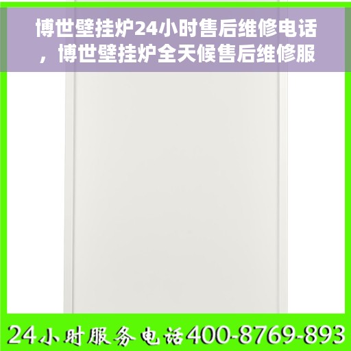博世壁挂炉24小时售后维修电话，博世壁挂炉全天候售后维修服务热线