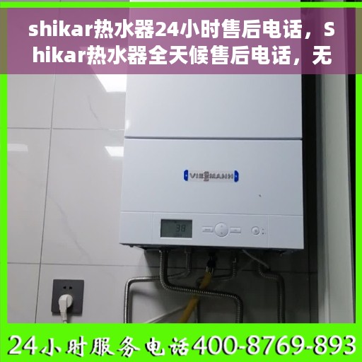 shikar热水器24小时售后电话，Shikar热水器全天候售后电话，无忧服务保障