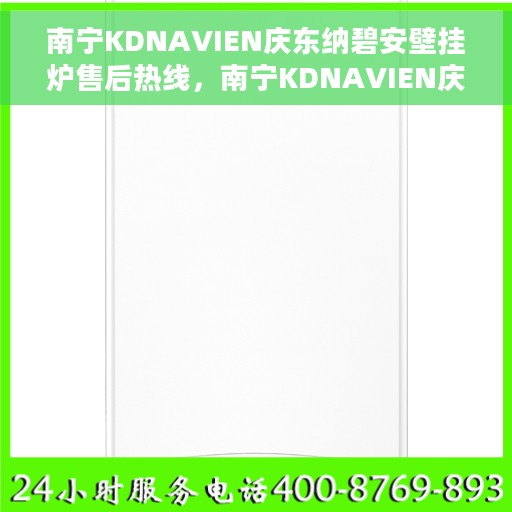 南宁KDNAVIEN庆东纳碧安壁挂炉售后热线，南宁KDNAVIEN庆东纳碧安壁挂炉售后服务热线及维修指南