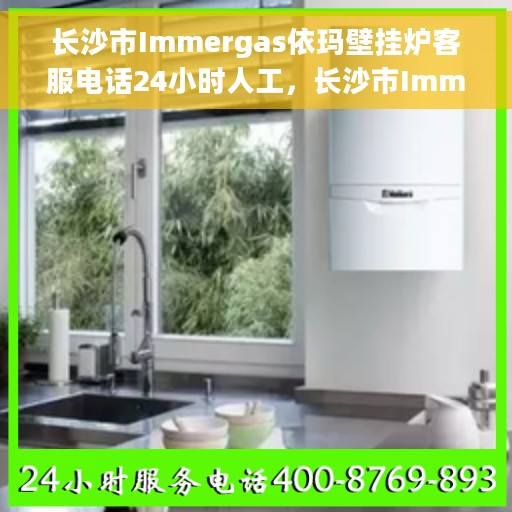 长沙市Immergas依玛壁挂炉客服电话24小时人工，长沙市Immergas依玛壁挂炉全天候在线客服热线