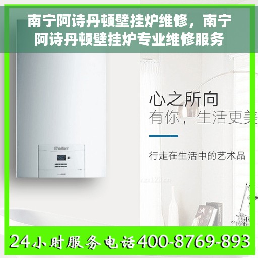 南宁阿诗丹顿壁挂炉维修，南宁阿诗丹顿壁挂炉专业维修服务