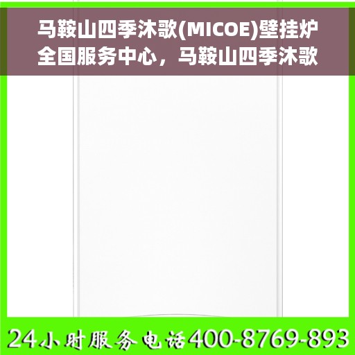 马鞍山四季沐歌(MICOE)壁挂炉全国服务中心，马鞍山四季沐歌壁挂炉全国服务中心，专业服务，四季温暖相伴