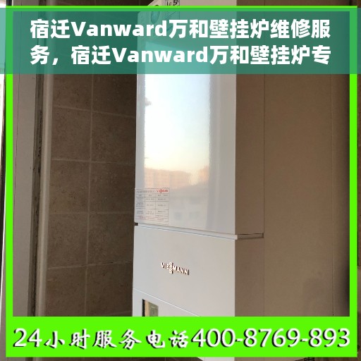 宿迁Vanward万和壁挂炉维修服务，宿迁Vanward万和壁挂炉专业维修团队，快速响应解决故障