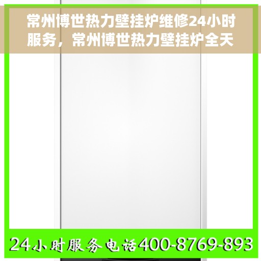 常州博世热力壁挂炉维修24小时服务，常州博世热力壁挂炉全天候专业维修服务
