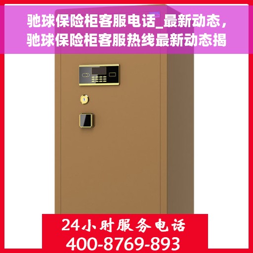 驰球保险柜客服电话_最新动态，驰球保险柜客服热线最新动态揭秘