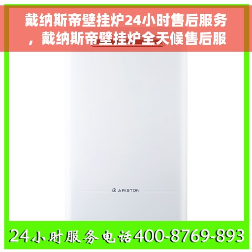 戴纳斯帝壁挂炉24小时售后服务，戴纳斯帝壁挂炉全天候售后服务，贴心保障您的温暖生活