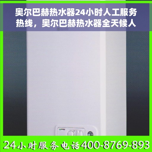 奥尔巴赫热水器24小时人工服务热线，奥尔巴赫热水器全天候人工服务热线，专业解答，温暖您的生活