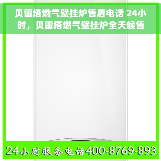 贝雷塔燃气壁挂炉售后电话 24小时，贝雷塔燃气壁挂炉全天候售后热线，贴心服务不打烊