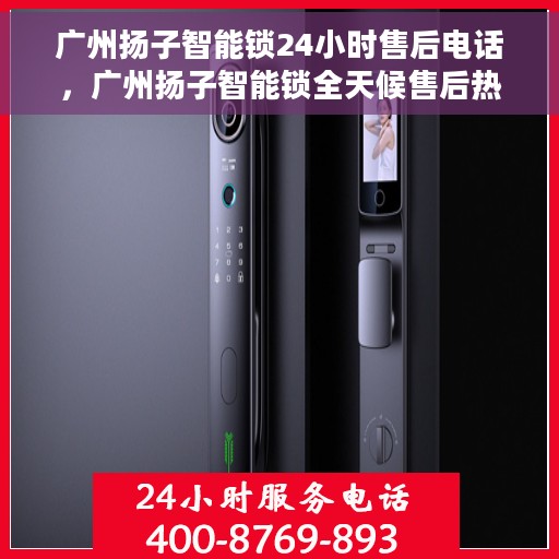 广州扬子智能锁24小时售后电话，广州扬子智能锁全天候售后热线，专业服务的保障承诺