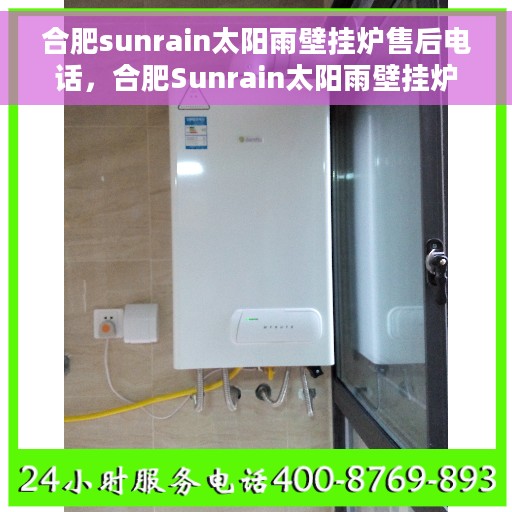 合肥sunrain太阳雨壁挂炉售后电话，合肥Sunrain太阳雨壁挂炉售后服务热线及电话全解析