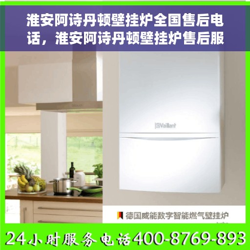 淮安阿诗丹顿壁挂炉全国售后电话，淮安阿诗丹顿壁挂炉售后服务热线及电话全攻略