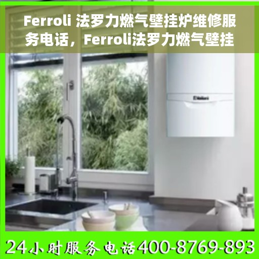 Ferroli 法罗力燃气壁挂炉维修服务电话，Ferroli法罗力燃气壁挂炉专业维修服务热线