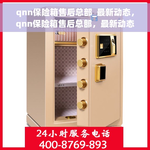 qnn保险箱售后总部_最新动态，qnn保险箱售后总部，最新动态与全方位服务支持