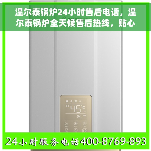 温尔泰锅炉24小时售后电话，温尔泰锅炉全天候售后热线，贴心服务不打烊