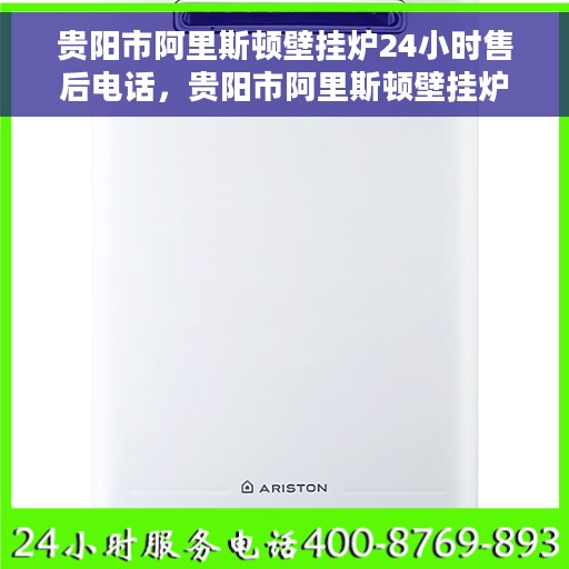贵阳市阿里斯顿壁挂炉24小时售后电话，贵阳市阿里斯顿壁挂炉全天候售后专线，专业快速响应，贴心服务不打烊