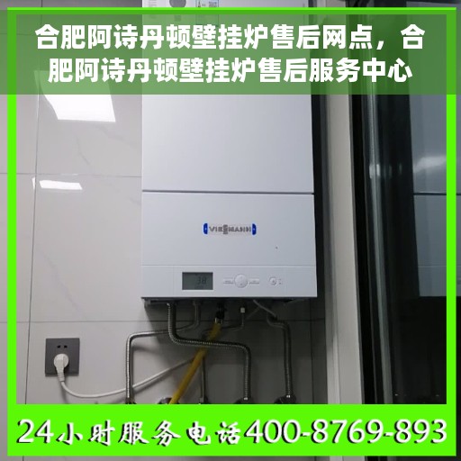合肥阿诗丹顿壁挂炉售后网点，合肥阿诗丹顿壁挂炉售后服务中心，专业维修与售后支持网点