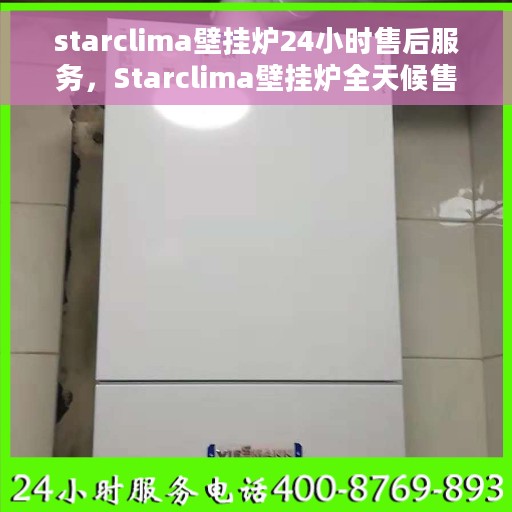 starclima壁挂炉24小时售后服务，Starclima壁挂炉全天候售后服务保障，全天候贴心服务，无忧运行每一天
