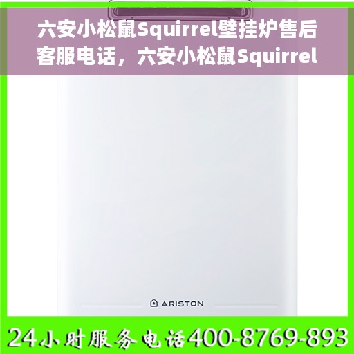 六安小松鼠Squirrel壁挂炉售后客服电话，六安小松鼠Squirrel壁挂炉售后服务热线及电话客服支持指南