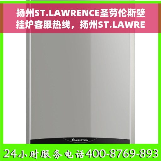 扬州ST.LAWRENCE圣劳伦斯壁挂炉客服热线，扬州ST.LAWRENCE圣劳伦斯壁挂炉客服热线，专业团队为您解答疑问与需求。
