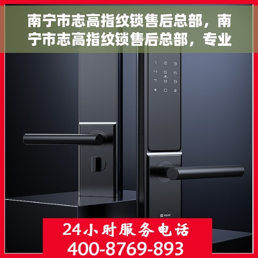 南宁市志高指纹锁售后总部，南宁市志高指纹锁售后总部，专业维修，贴心服务