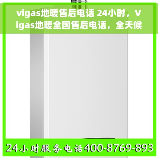 vigas地暖售后电话 24小时，Vigas地暖全国售后电话，全天候24小时无忧服务