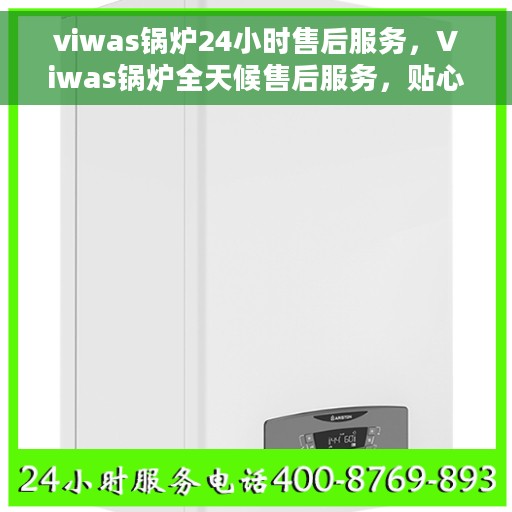 viwas锅炉24小时售后服务，Viwas锅炉全天候售后服务，贴心无忧保障！