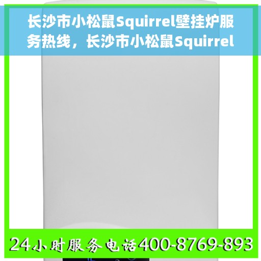 长沙市小松鼠Squirrel壁挂炉服务热线，长沙市小松鼠Squirrel壁挂炉服务热线，专业维修与售后支持团队为您护航温暖生活