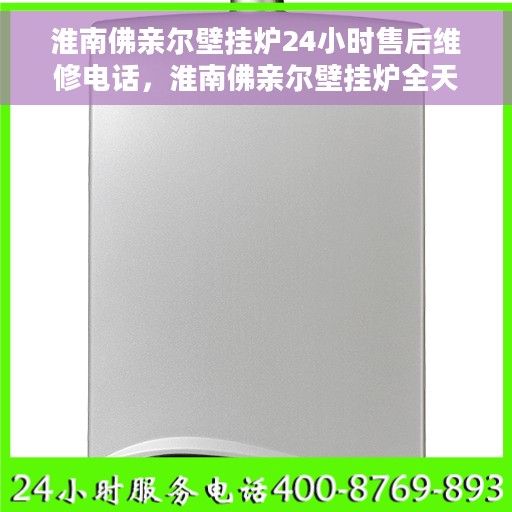 淮南佛亲尔壁挂炉24小时售后维修电话，淮南佛亲尔壁挂炉全天候售后维修服务热线