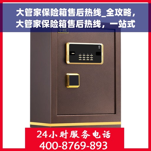 大管家保险箱售后热线_全攻略，大管家保险箱售后热线，一站式售后全攻略