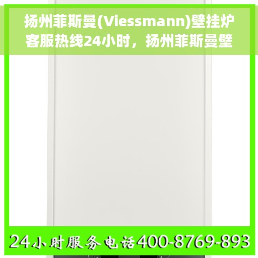 扬州菲斯曼(Viessmann)壁挂炉客服热线24小时，扬州菲斯曼壁挂炉全天候客服热线，贴心服务随时在线