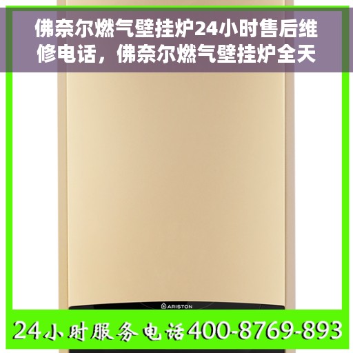 佛奈尔燃气壁挂炉24小时售后维修电话，佛奈尔燃气壁挂炉全天候售后维修服务热线