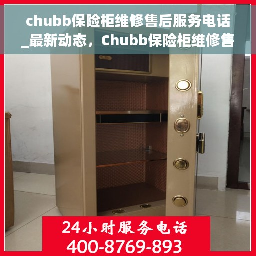 chubb保险柜维修售后服务电话_最新动态，Chubb保险柜维修售后服务电话实时更新，专业维修团队为您的安全保驾护航