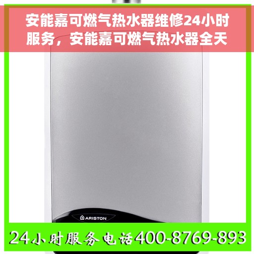 安能嘉可燃气热水器维修24小时服务，安能嘉可燃气热水器全天候维修服务热线