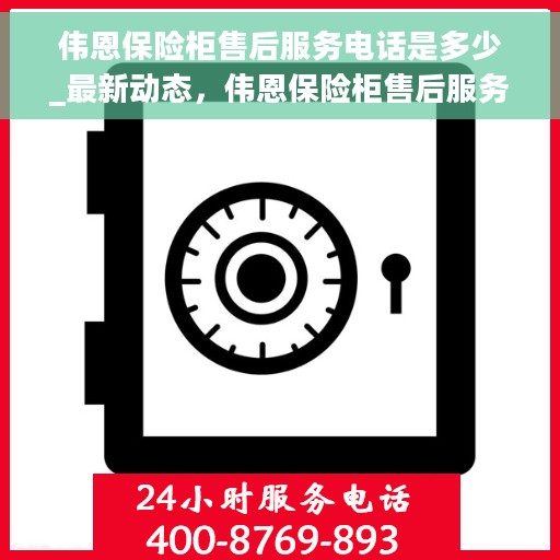 伟恩保险柜售后服务电话是多少_最新动态，伟恩保险柜售后服务电话公布_最新动态解析