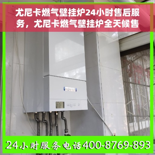 尤尼卡燃气壁挂炉24小时售后服务，尤尼卡燃气壁挂炉全天候售后服务保障