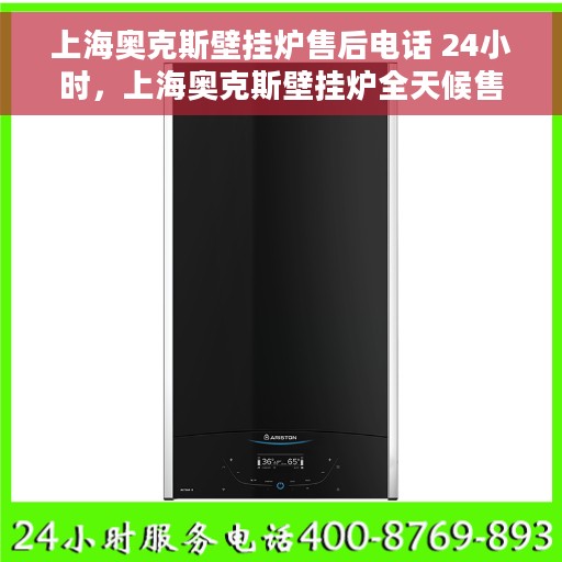 上海奥克斯壁挂炉售后电话 24小时，上海奥克斯壁挂炉全天候售后热线，贴心服务随您召唤