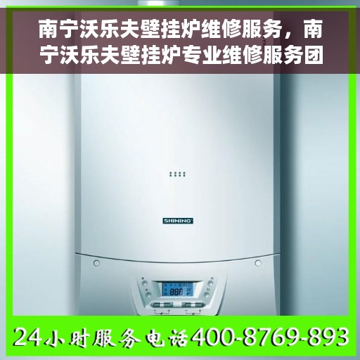 南宁沃乐夫壁挂炉维修服务，南宁沃乐夫壁挂炉专业维修服务团队