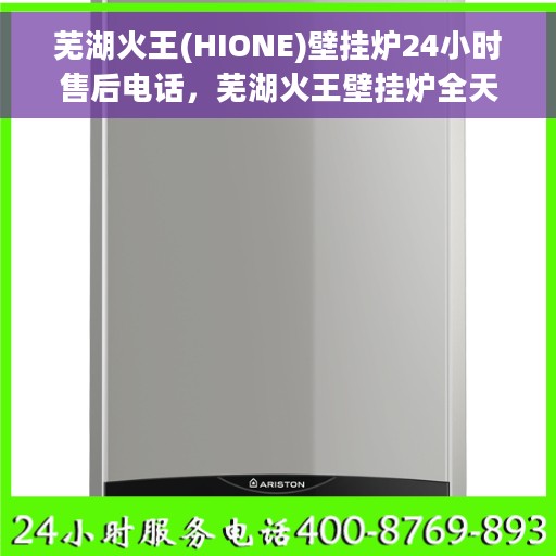 芜湖火王(HIONE)壁挂炉24小时售后电话，芜湖火王壁挂炉全天候售后专线，专业售后团队，贴心服务全天候！