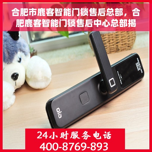 合肥市鹿客智能门锁售后总部，合肥鹿客智能门锁售后中心总部揭秘，一站式服务保障，专业售后支持！