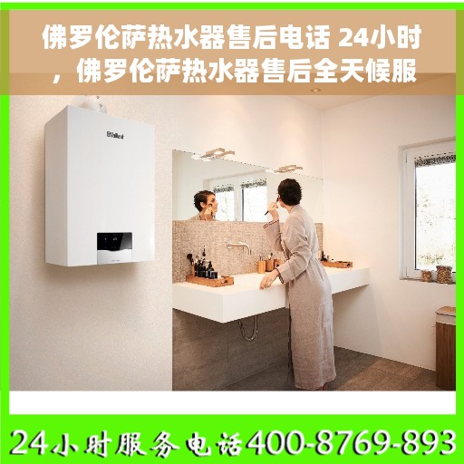 佛罗伦萨热水器售后电话 24小时，佛罗伦萨热水器售后全天候服务热线，贴心关怀您的温暖瞬间
