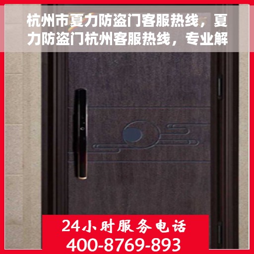 杭州市夏力防盗门客服热线，夏力防盗门杭州客服热线，专业解答，贴心服务