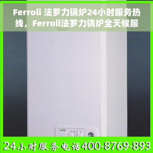 Ferroli 法罗力锅炉24小时服务热线，Ferroli法罗力锅炉全天候服务热线，专业保障，温暖无忧